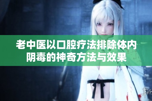 老中医以口腔疗法排除体内阴毒的神奇方法与效果
