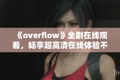 《overflow》全剧在线观看，畅享超高清在线体验不容错过