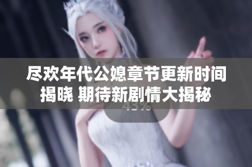 尽欢年代公媳章节更新时间揭晓 期待新剧情大揭秘