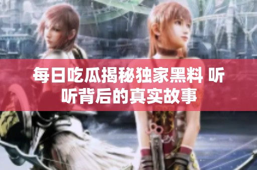 每日吃瓜揭秘独家黑料 听听背后的真实故事