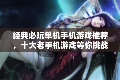 经典必玩单机手机游戏推荐，十大老手机游戏等你挑战