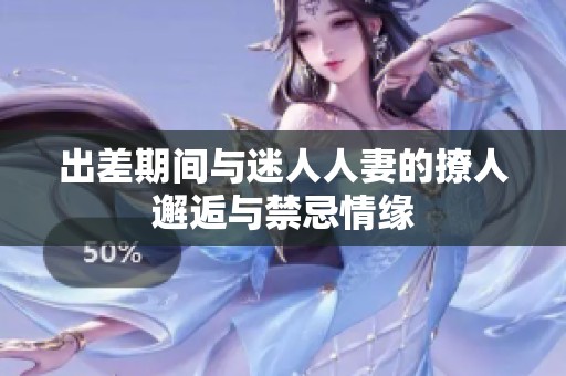 出差期间与迷人人妻的撩人邂逅与禁忌情缘