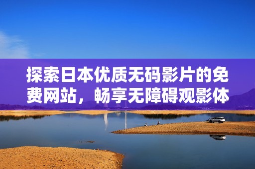 探索日本优质无码影片的免费网站，畅享无障碍观影体验