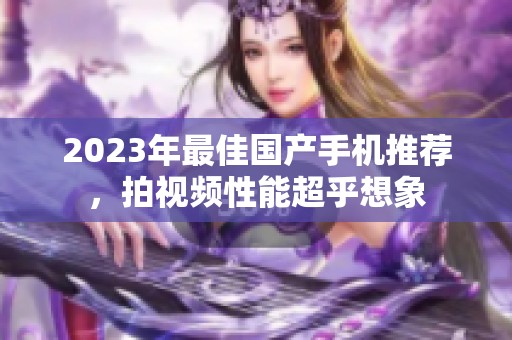 2023年最佳国产手机推荐，拍视频性能超乎想象