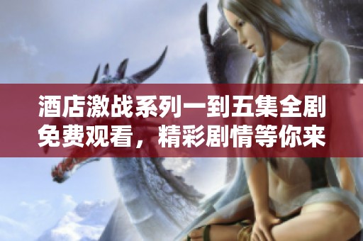 酒店激战系列一到五集全剧免费观看，精彩剧情等你来体验