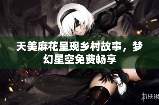 天美麻花呈现乡村故事，梦幻星空免费畅享