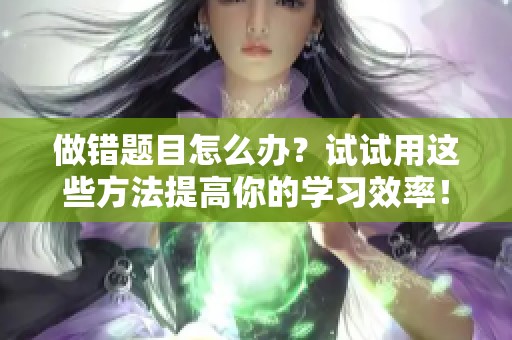 做错题目怎么办？试试用这些方法提高你的学习效率！