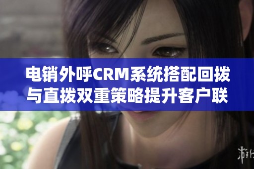 电销外呼CRM系统搭配回拨与直拨双重策略提升客户联系效率