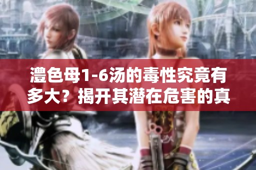 澧色母1-6汤的毒性究竟有多大？揭开其潜在危害的真相