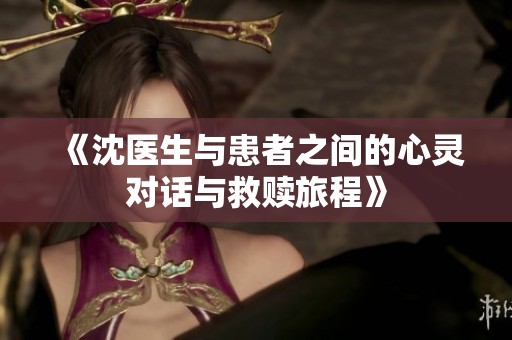 《沈医生与患者之间的心灵对话与救赎旅程》