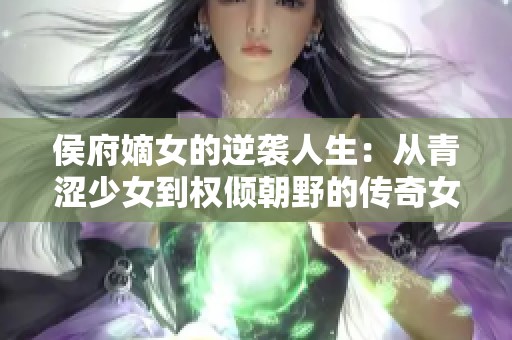 侯府嫡女的逆袭人生：从青涩少女到权倾朝野的传奇女主