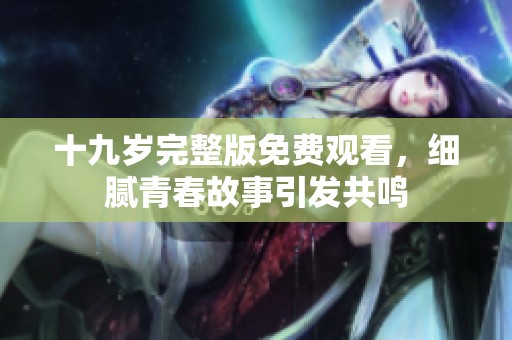 十九岁完整版免费观看，细腻青春故事引发共鸣