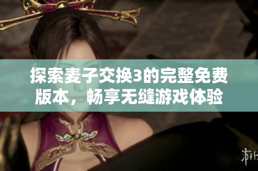 探索麦子交换3的完整免费版本，畅享无缝游戏体验