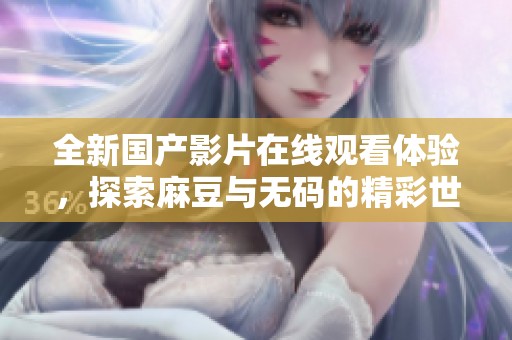 全新国产影片在线观看体验，探索麻豆与无码的精彩世界