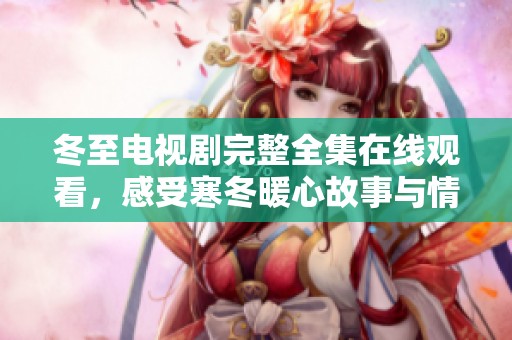 冬至电视剧完整全集在线观看，感受寒冬暖心故事与情感纠葛