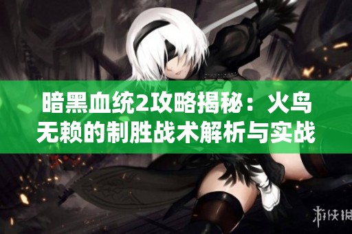 暗黑血统2攻略揭秘：火鸟无赖的制胜战术解析与实战技巧