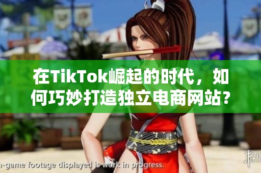 在TikTok崛起的时代，如何巧妙打造独立电商网站？