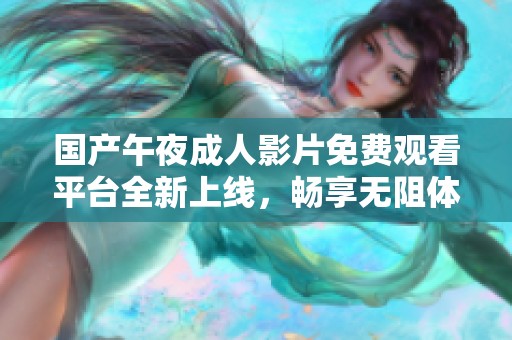 国产午夜成人影片免费观看平台全新上线，畅享无阻体验