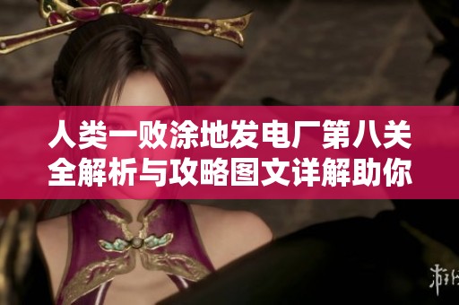 人类一败涂地发电厂第八关全解析与攻略图文详解助你轻松过关