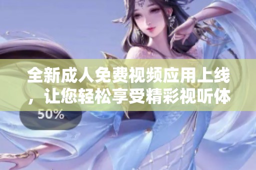 全新成人免费视频应用上线，让您轻松享受精彩视听体验