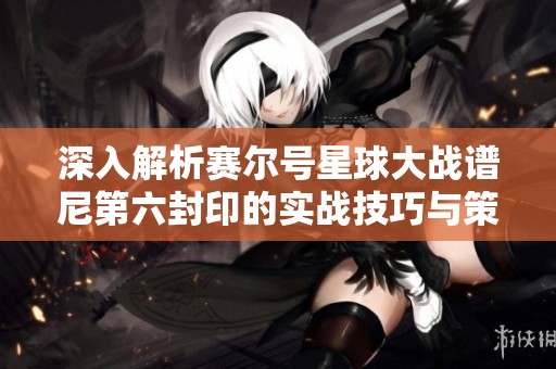 深入解析赛尔号星球大战谱尼第六封印的实战技巧与策略指南
