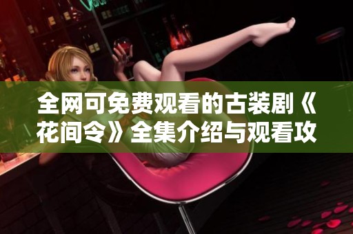 全网可免费观看的古装剧《花间令》全集介绍与观看攻略