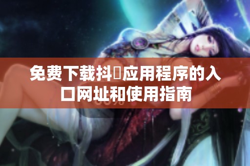 免费下载抖抈应用程序的入口网址和使用指南