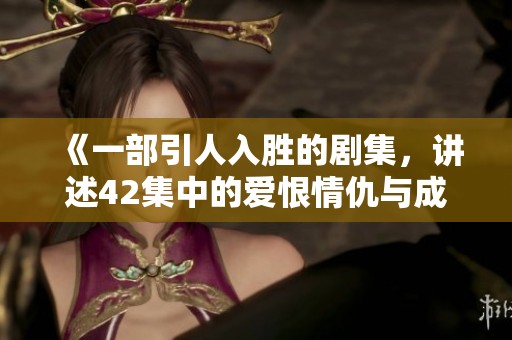 《一部引人入胜的剧集，讲述42集中的爱恨情仇与成长历程》