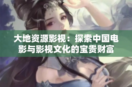 大地资源影视：探索中国电影与影视文化的宝贵财富