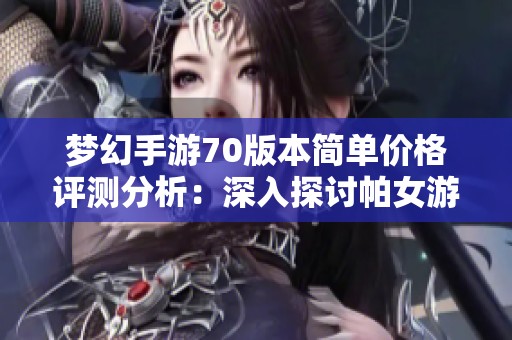 梦幻手游70版本简单价格评测分析：深入探讨帕女游戏的市场表现
