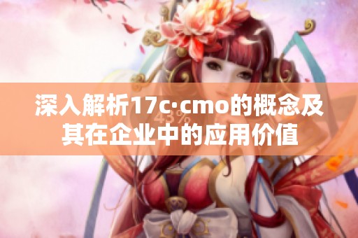 深入解析17c·cmo的概念及其在企业中的应用价值