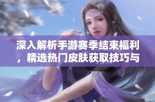 深入解析手游赛季结束福利，精选热门皮肤获取技巧与推荐