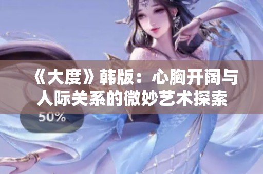 《大度》韩版：心胸开阔与人际关系的微妙艺术探索