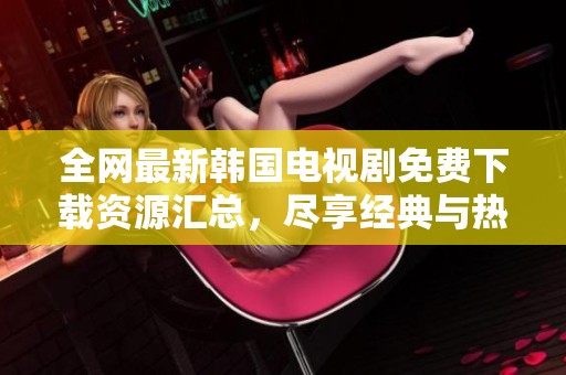 全网最新韩国电视剧免费下载资源汇总，尽享经典与热播剧