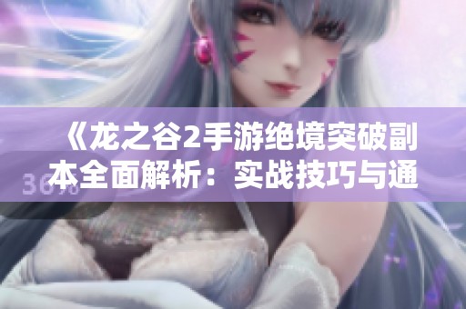 《龙之谷2手游绝境突破副本全面解析：实战技巧与通关秘籍大揭秘》