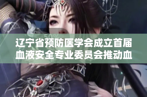 辽宁省预防医学会成立首届血液安全专业委员会推动血液安全管理创新