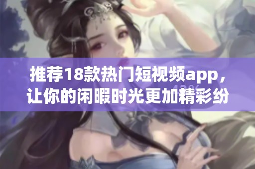 推荐18款热门短视频app，让你的闲暇时光更加精彩纷呈
