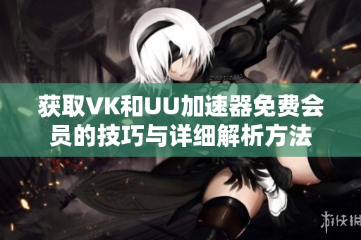 获取VK和UU加速器免费会员的技巧与详细解析方法