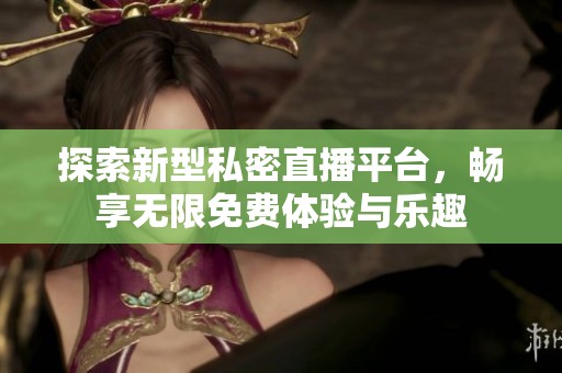 探索新型私密直播平台，畅享无限免费体验与乐趣