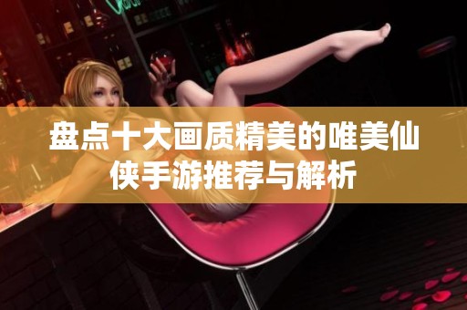 盘点十大画质精美的唯美仙侠手游推荐与解析