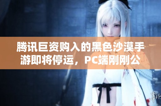 腾讯巨资购入的黑色沙漠手游即将停运，PC端刚刚公测不久