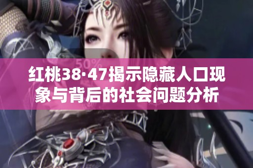 红桃38·47揭示隐藏人口现象与背后的社会问题分析