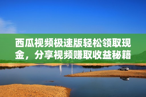 西瓜视频极速版轻松领取现金，分享视频赚取收益秘籍揭秘