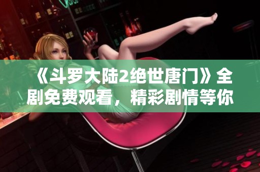 《斗罗大陆2绝世唐门》全剧免费观看，精彩剧情等你来体验