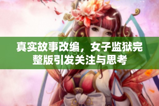 真实故事改编，女子监狱完整版引发关注与思考