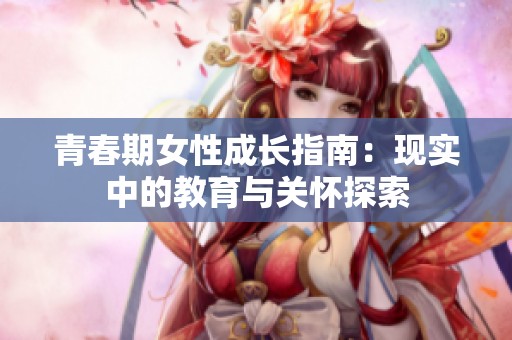 青春期女性成长指南：现实中的教育与关怀探索