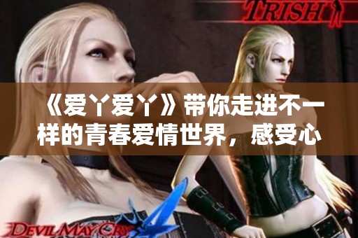 《爱丫爱丫》带你走进不一样的青春爱情世界，感受心动的瞬间
