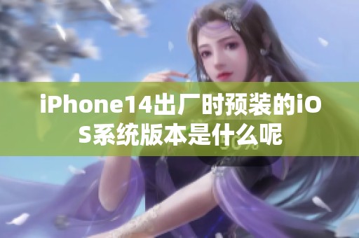 iPhone14出厂时预装的iOS系统版本是什么呢