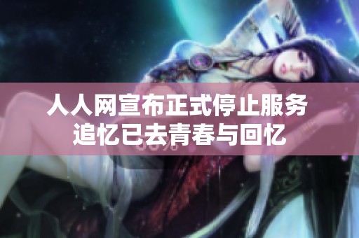 人人网宣布正式停止服务 追忆已去青春与回忆