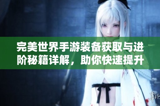 完美世界手游装备获取与进阶秘籍详解，助你快速提升实力